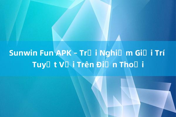 Sunwin Fun APK – Trải Nghiệm Giải Trí Tuyệt Vời Trên Điện Thoại