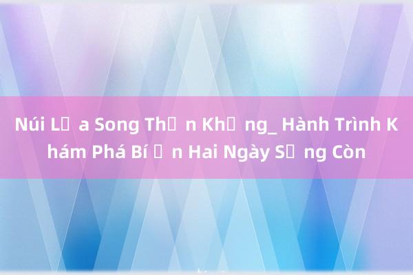 Núi Lửa Song Thần Khủng_ Hành Trình Khám Phá Bí Ẩn Hai Ngày Sống Còn