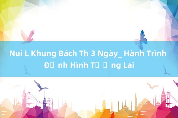 Nui L Khung Bách Th 3 Ngày_ Hành Trình Định Hình Tương Lai