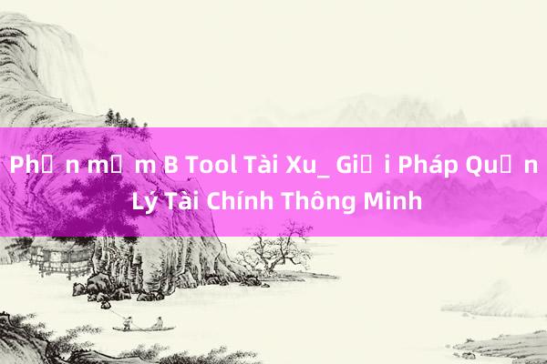 Phần mềm B Tool Tài Xu_ Giải Pháp Quản Lý Tài Chính Thông Minh