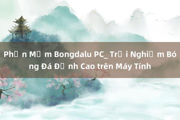 Phần Mềm Bongdalu PC_ Trải Nghiệm Bóng Đá Đỉnh Cao trên Máy Tính