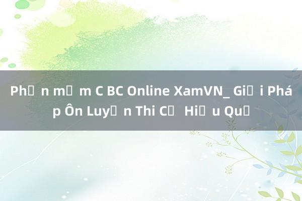 Phần mềm C BC Online XamVN_ Giải Pháp Ôn Luyện Thi Cử Hiệu Quả