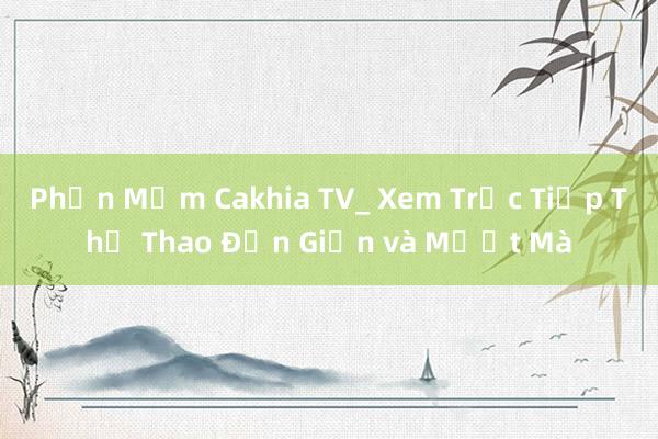 Phần Mềm Cakhia TV_ Xem Trực Tiếp Thể Thao Đơn Giản và Mượt Mà