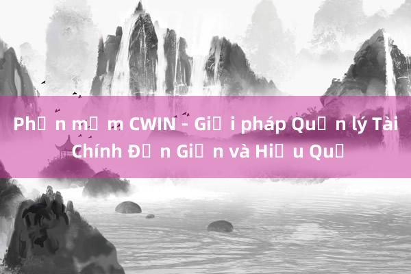 Phần mềm CWIN - Giải pháp Quản lý Tài Chính Đơn Giản và Hiệu Quả