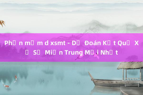 Phần mềm d xsmt - Dự Đoán Kết Quả Xổ Số Miền Trung Mới Nhất