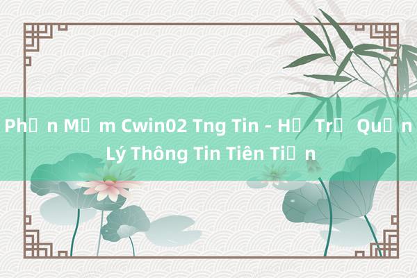 Phần Mềm Cwin02 Tng Tin - Hỗ Trợ Quản Lý Thông Tin Tiên Tiến