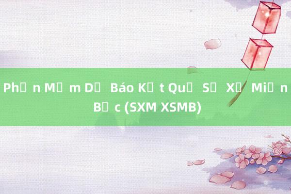 Phần Mềm Dự Báo Kết Quả Sổ Xố Miền Bắc (SXM XSMB)