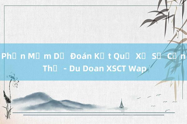 Phần Mềm Dự Đoán Kết Quả Xổ Số Cần Thơ - Du Doan XSCT Wap