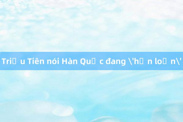 Triều Tiên nói Hàn Quốc đang 'hỗn loạn'