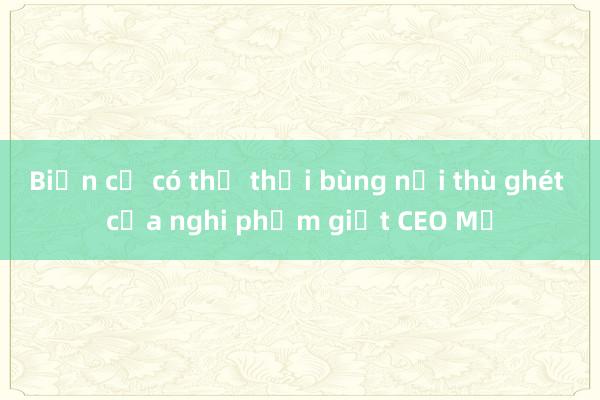 Biến cố có thể thổi bùng nỗi thù ghét của nghi phạm giết CEO Mỹ