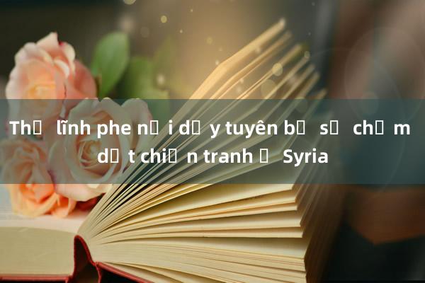 Thủ lĩnh phe nổi dậy tuyên bố sẽ chấm dứt chiến tranh ở Syria