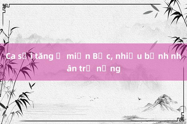 Ca sởi tăng ở miền Bắc， nhiều bệnh nhân trở nặng