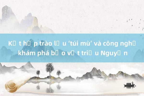 Kết hợp trào lưu ‘túi mù’ và công nghệ khám phá bảo vật triều Nguyễn