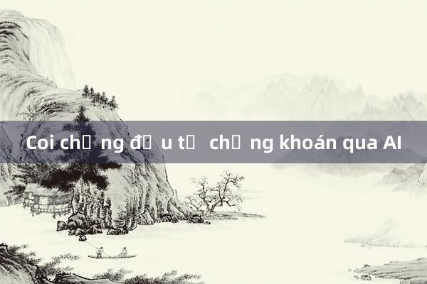 Coi chừng đầu tư chứng khoán qua AI