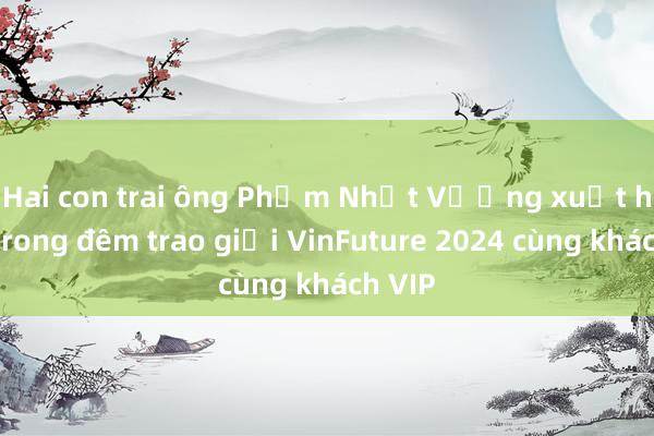 Hai con trai ông Phạm Nhật Vượng xuất hiện trong đêm trao giải VinFuture 2024 cùng khách VIP