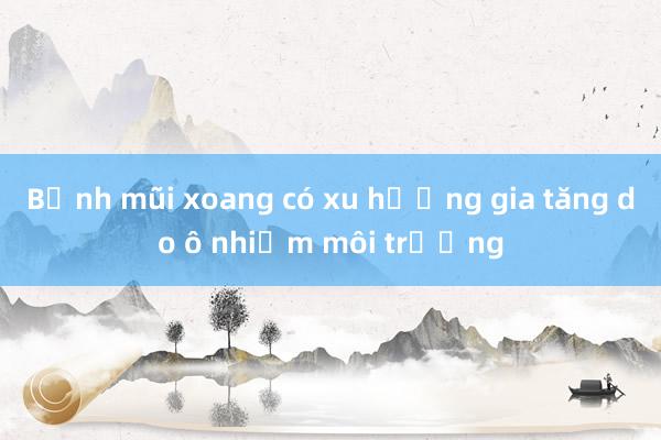 Bệnh mũi xoang có xu hướng gia tăng do ô nhiễm môi trường