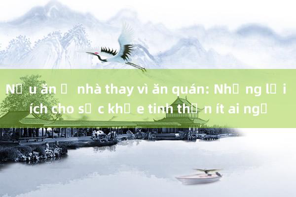 Nấu ăn ở nhà thay vì ăn quán: Những lợi ích cho sức khỏe tinh thần ít ai ngờ