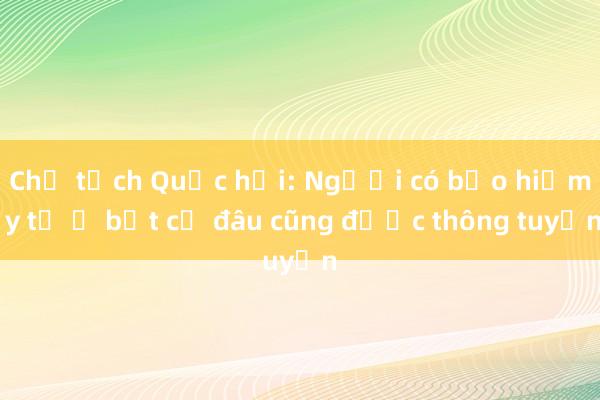 Chủ tịch Quốc hội: Người có bảo hiểm y tế ở bất cứ đâu cũng được thông tuyến