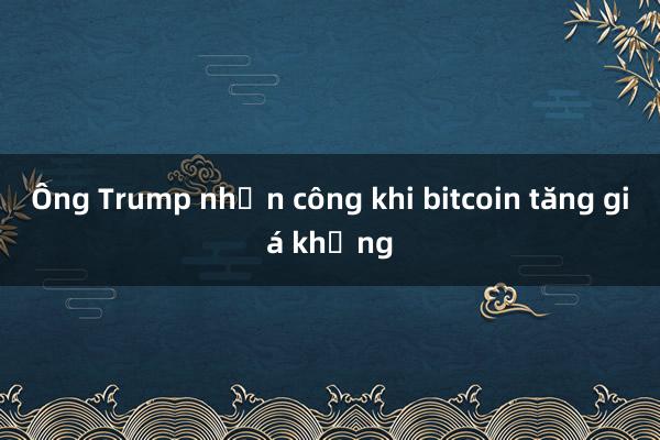 Ông Trump nhận công khi bitcoin tăng giá khủng